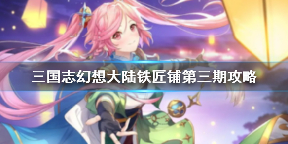 三國志幻想大陸鐵匠鋪第三期攻略 三國志幻想大陸鐵匠鋪第三期怎么玩