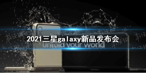 2021三星galaxy新品發(fā)布會什么時候 2021三星折疊屏手機發(fā)布時間