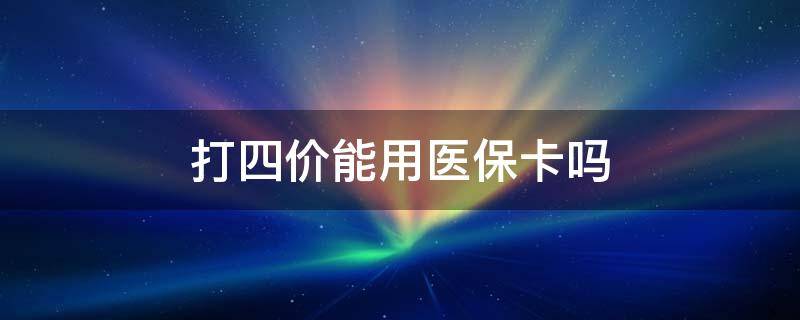 打四價(jià)能用醫(yī)?▎