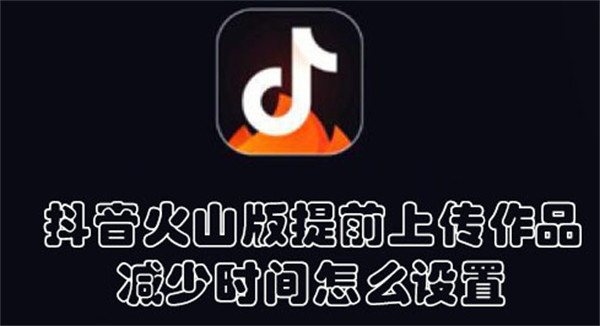 抖音火山版提前上傳作品減少時間怎么設(shè)置